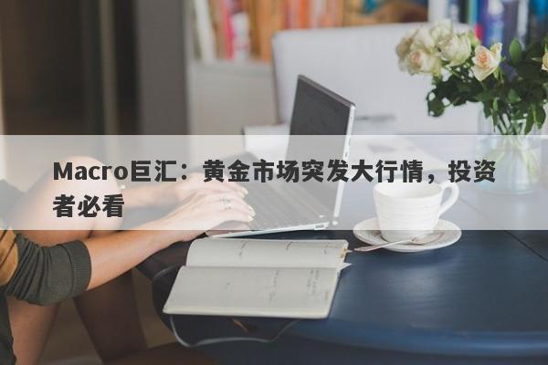Macro巨汇：黄金市场突发大行情，投资者必看