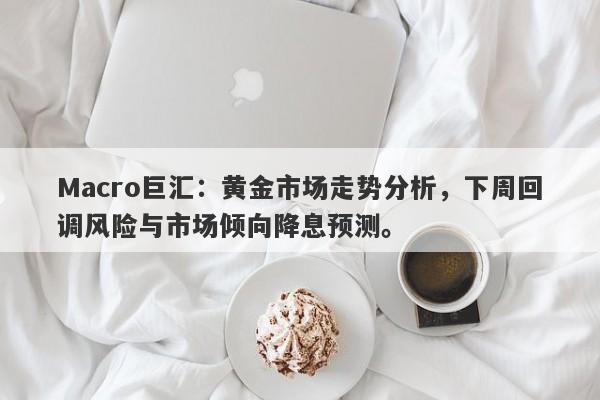 Macro巨汇：黄金市场走势分析，下周回调风险与市场倾向降息预测。