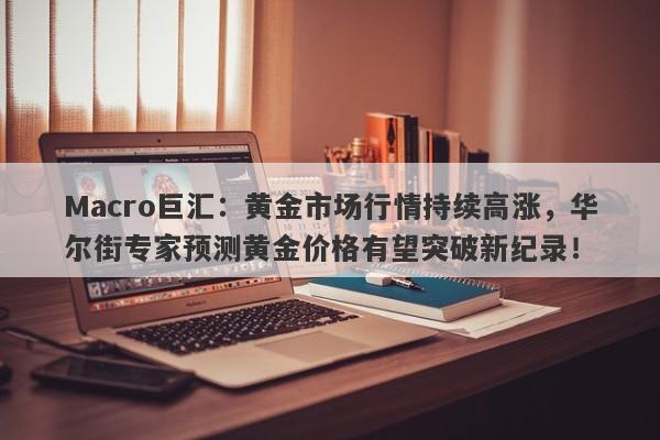 Macro巨汇：黄金市场行情持续高涨，华尔街专家预测黄金价格有望突破新纪录！
