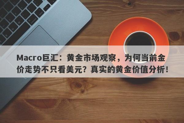 Macro巨汇：黄金市场观察，为何当前金价走势不只看美元？真实的黄金价值分析！