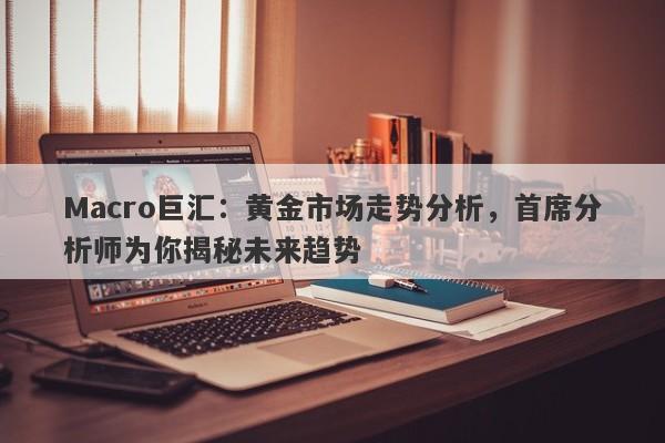 Macro巨汇：黄金市场走势分析，首席分析师为你揭秘未来趋势