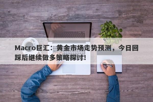 Macro巨汇：黄金市场走势预测，今日回踩后继续做多策略探讨！