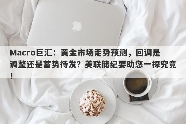 Macro巨汇：黄金市场走势预测，回调是调整还是蓄势待发？美联储纪要助您一探究竟！
