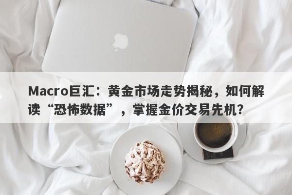 Macro巨汇：黄金市场走势揭秘，如何解读“恐怖数据”，掌握金价交易先机？