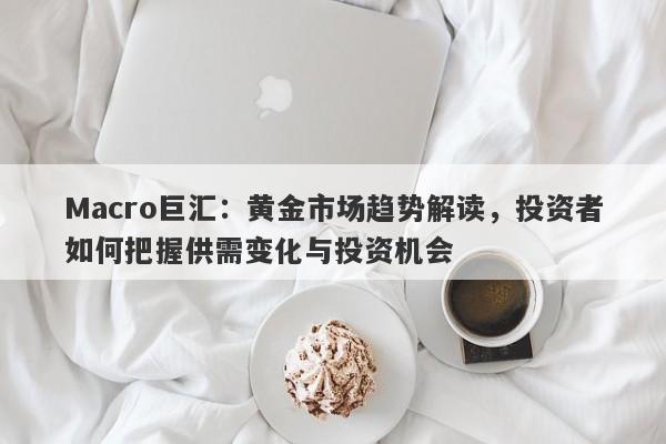 Macro巨汇：黄金市场趋势解读，投资者如何把握供需变化与投资机会