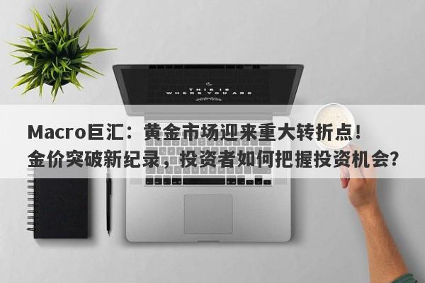 Macro巨汇：黄金市场迎来重大转折点！金价突破新纪录，投资者如何把握投资机会？