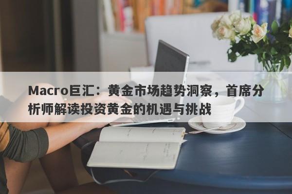 Macro巨汇：黄金市场趋势洞察，首席分析师解读投资黄金的机遇与挑战