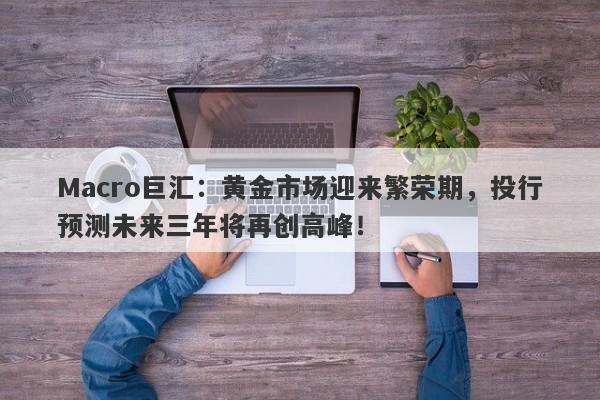 Macro巨汇：黄金市场迎来繁荣期，投行预测未来三年将再创高峰！