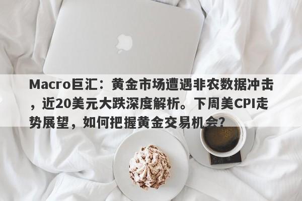 Macro巨汇：黄金市场遭遇非农数据冲击，近20美元大跌深度解析。下周美CPI走势展望，如何把握黄金交易机会？
