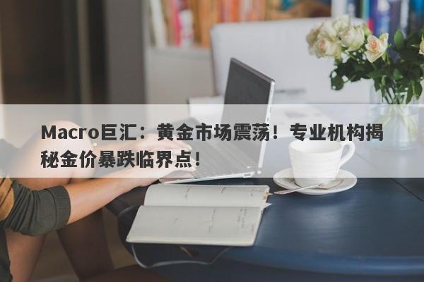 Macro巨汇：黄金市场震荡！专业机构揭秘金价暴跌临界点！
