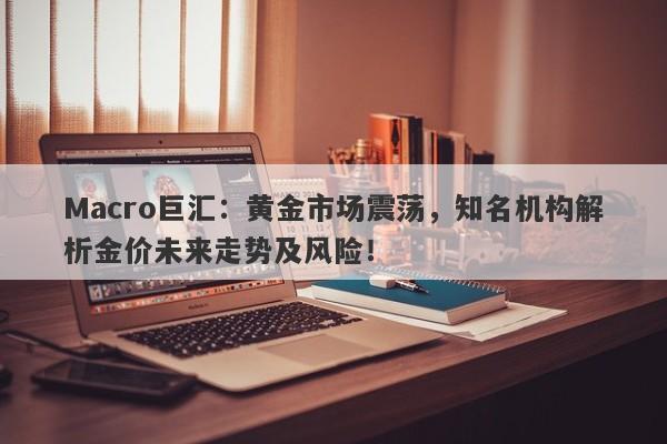 Macro巨汇：黄金市场震荡，知名机构解析金价未来走势及风险！