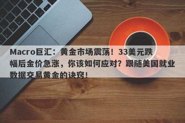 Macro巨汇：黄金市场震荡！33美元跌幅后金价急涨，你该如何应对？跟随美国就业数据交易黄金的诀窍！