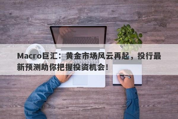 Macro巨汇：黄金市场风云再起，投行最新预测助你把握投资机会！