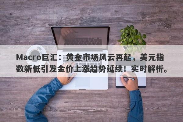 Macro巨汇：黄金市场风云再起，美元指数新低引发金价上涨趋势延续！实时解析。