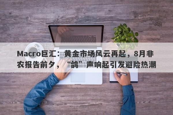 Macro巨汇：黄金市场风云再起，8月非农报告前夕，“鸽”声响起引发避险热潮
