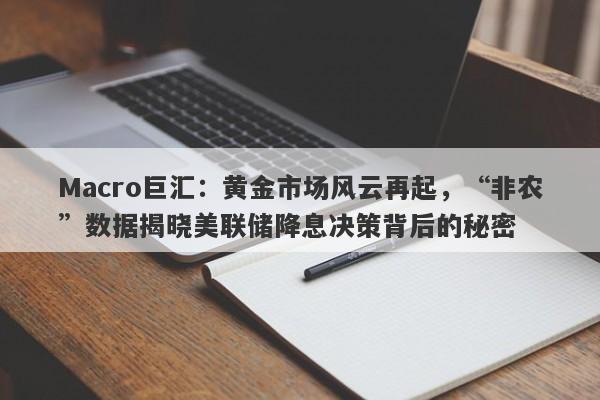 Macro巨汇：黄金市场风云再起，“非农”数据揭晓美联储降息决策背后的秘密